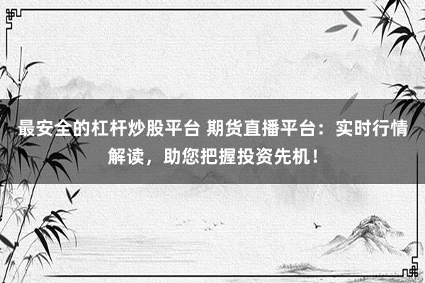 最安全的杠杆炒股平台 期货直播平台：实时行情解读，助您把握投资先机！