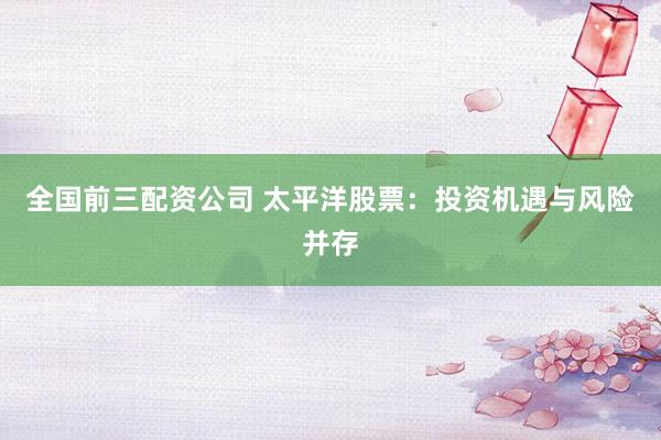 全国前三配资公司 太平洋股票：投资机遇与风险并存