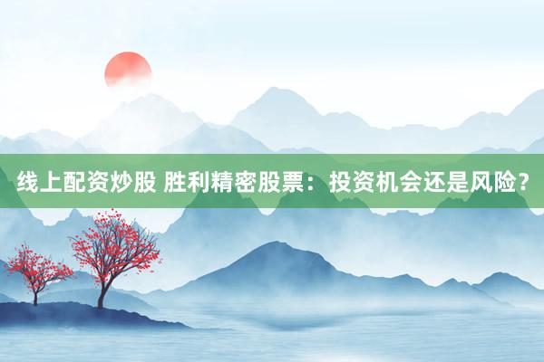 线上配资炒股 胜利精密股票：投资机会还是风险？