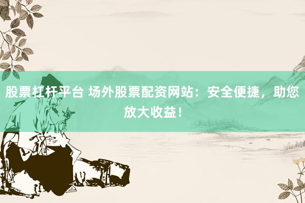 股票杠杆平台 场外股票配资网站：安全便捷，助您放大收益！