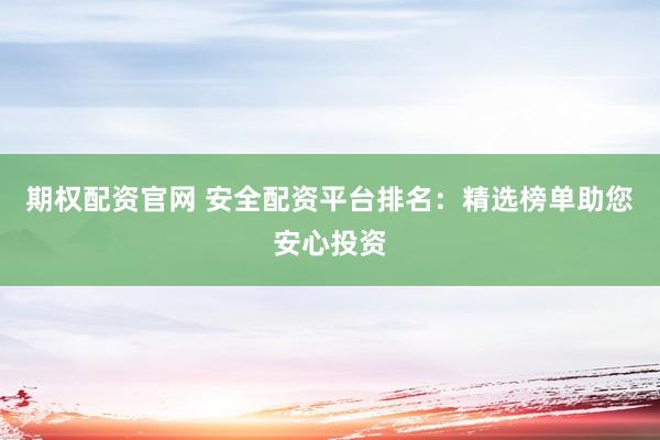 期权配资官网 安全配资平台排名：精选榜单助您安心投资