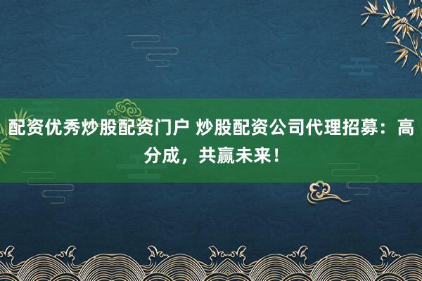 配资优秀炒股配资门户 炒股配资公司代理招募：高分成，共赢未来！