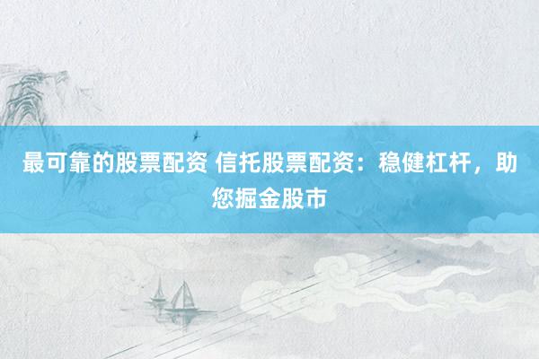 最可靠的股票配资 信托股票配资：稳健杠杆，助您掘金股市