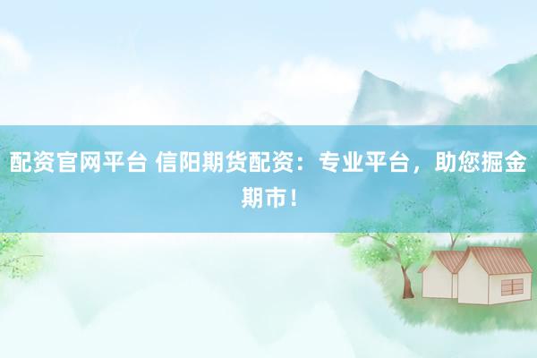 配资官网平台 信阳期货配资：专业平台，助您掘金期市！