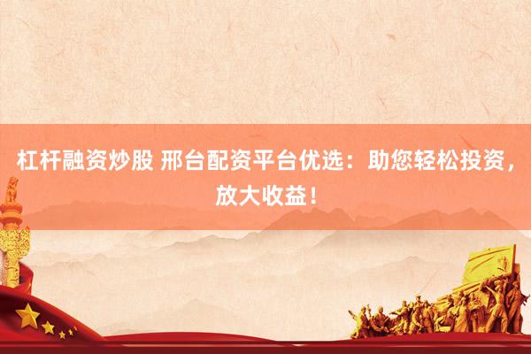 杠杆融资炒股 邢台配资平台优选：助您轻松投资，放大收益！