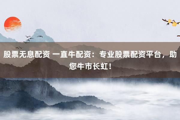 股票无息配资 一直牛配资：专业股票配资平台，助您牛市长虹！