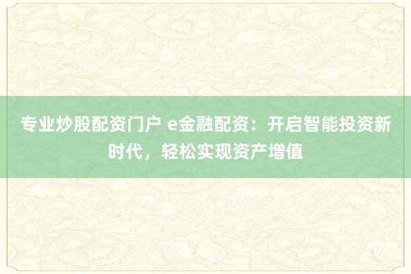 专业炒股配资门户 e金融配资：开启智能投资新时代，轻松实现资产增值