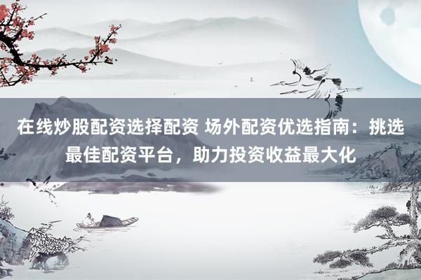 在线炒股配资选择配资 场外配资优选指南：挑选最佳配资平台，助力投资收益最大化