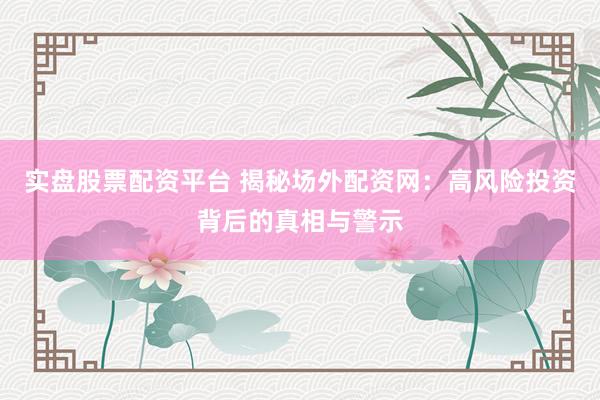 实盘股票配资平台 揭秘场外配资网：高风险投资背后的真相与警示