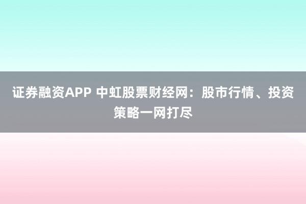 证券融资APP 中虹股票财经网：股市行情、投资策略一网打尽
