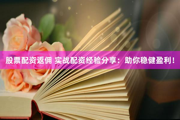 股票配资返佣 实战配资经验分享：助你稳健盈利！