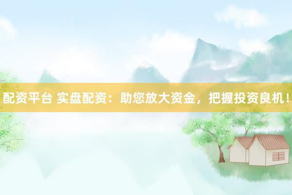 配资平台 实盘配资：助您放大资金，把握投资良机！