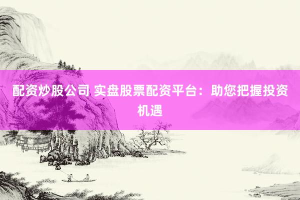 配资炒股公司 实盘股票配资平台：助您把握投资机遇