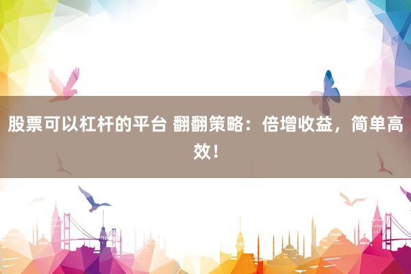 股票可以杠杆的平台 翻翻策略：倍增收益，简单高效！