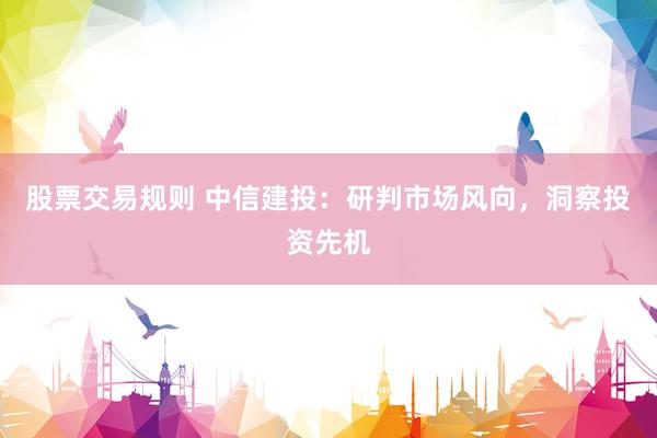 股票交易规则 中信建投：研判市场风向，洞察投资先机