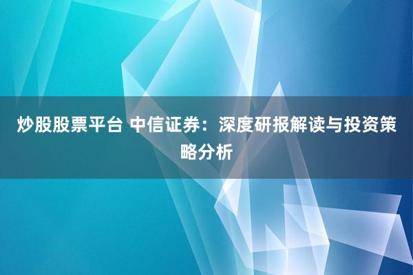 炒股股票平台 中信证券：深度研报解读与投资策略分析