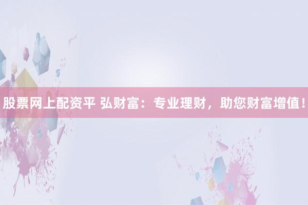 股票网上配资平 弘财富：专业理财，助您财富增值！