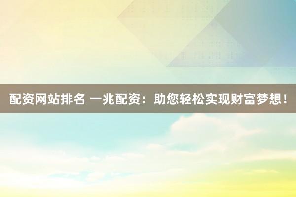 配资网站排名 一兆配资：助您轻松实现财富梦想！