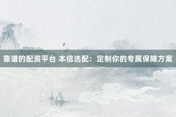 靠谱的配资平台 本信选配：定制你的专属保障方案