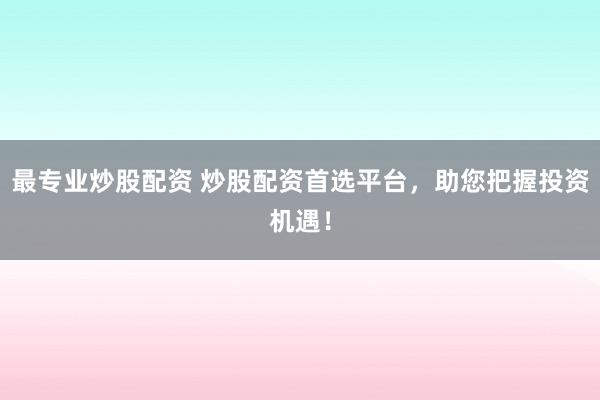 最专业炒股配资 炒股配资首选平台，助您把握投资机遇！