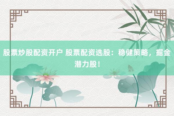 股票炒股配资开户 股票配资选股：稳健策略，掘金潜力股！