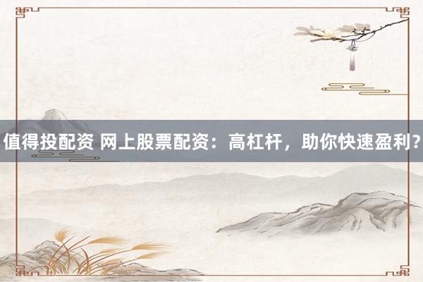 值得投配资 网上股票配资：高杠杆，助你快速盈利？
