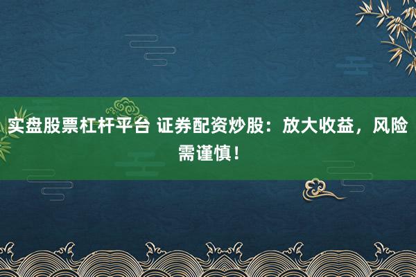 实盘股票杠杆平台 证券配资炒股：放大收益，风险需谨慎！