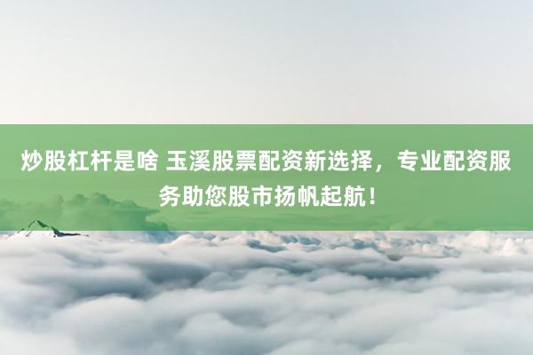 炒股杠杆是啥 玉溪股票配资新选择，专业配资服务助您股市扬帆起航！