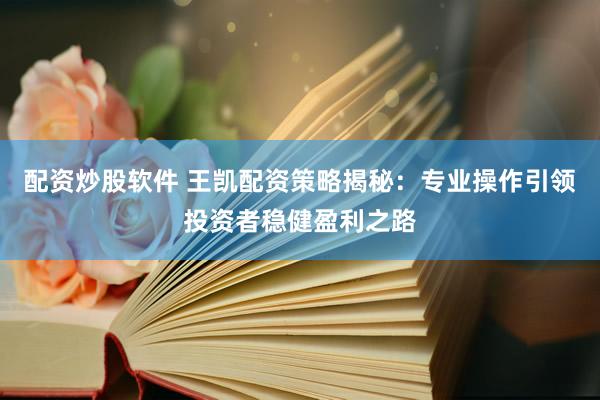 配资炒股软件 王凯配资策略揭秘：专业操作引领投资者稳健盈利之路