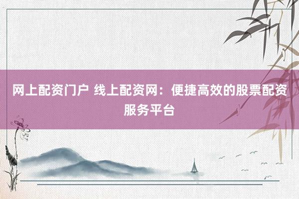 网上配资门户 线上配资网：便捷高效的股票配资服务平台