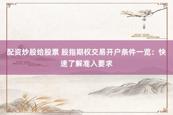 配资炒股给股票 股指期权交易开户条件一览：快速了解准入要求