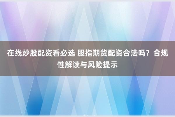 在线炒股配资看必选 股指期货配资合法吗？合规性解读与风险提示