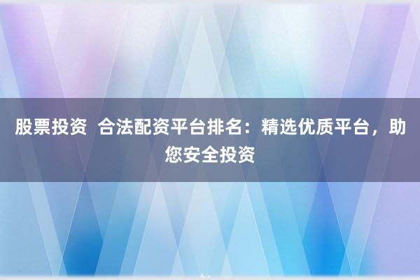 股票投资  合法配资平台排名：精选优质平台，助您安全投资