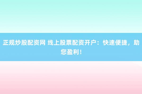 正规炒股配资网 线上股票配资开户：快速便捷，助您盈利！