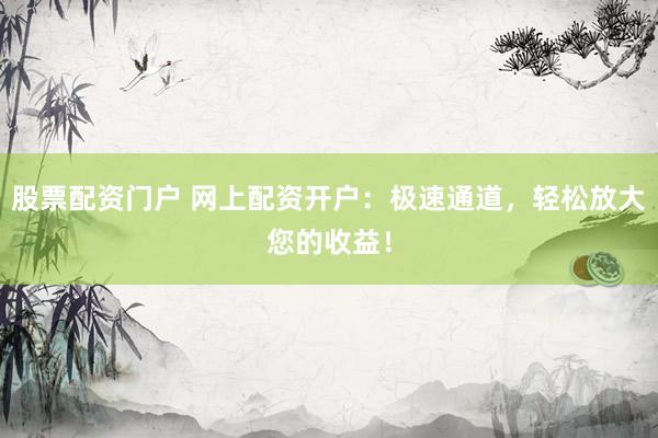 股票配资门户 网上配资开户：极速通道，轻松放大您的收益！