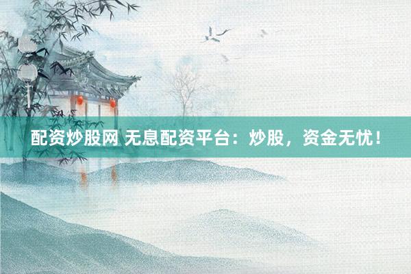 配资炒股网 无息配资平台：炒股，资金无忧！