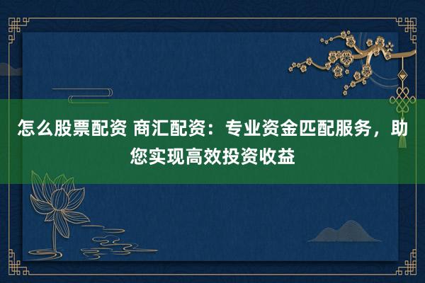怎么股票配资 商汇配资：专业资金匹配服务，助您实现高效投资收益