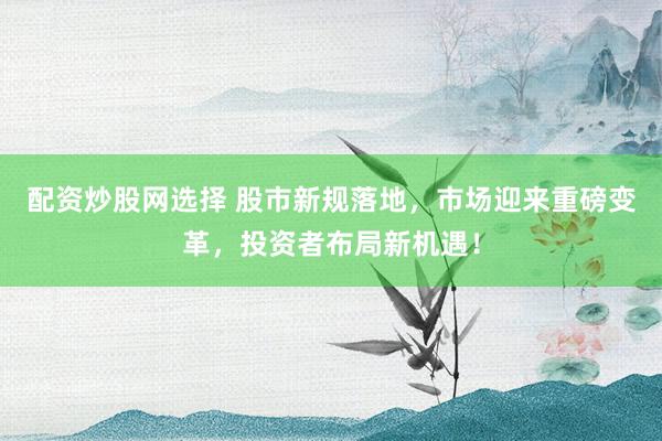 配资炒股网选择 股市新规落地，市场迎来重磅变革，投资者布局新机遇！