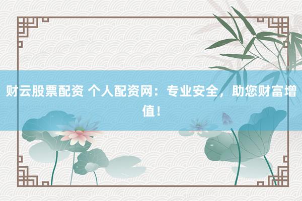 财云股票配资 个人配资网：专业安全，助您财富增值！