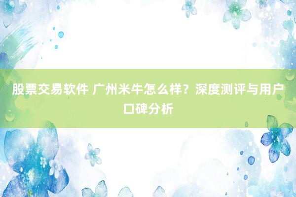 股票交易软件 广州米牛怎么样？深度测评与用户口碑分析