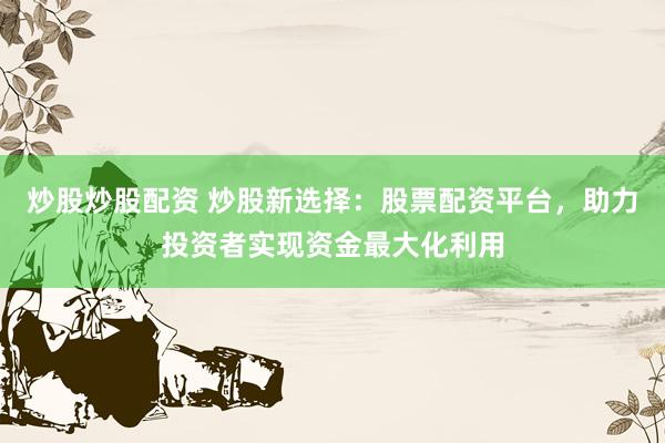 炒股炒股配资 炒股新选择：股票配资平台，助力投资者实现资金最大化利用