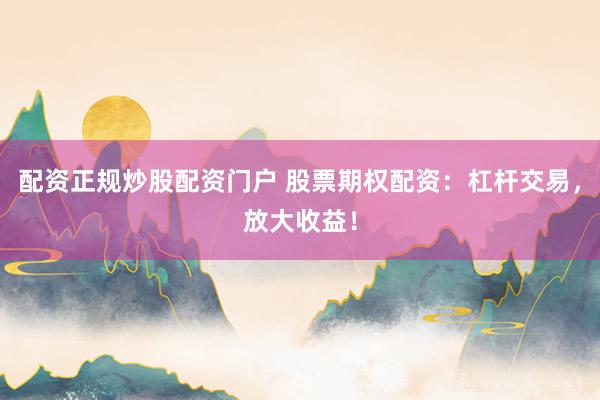 配资正规炒股配资门户 股票期权配资：杠杆交易，放大收益！
