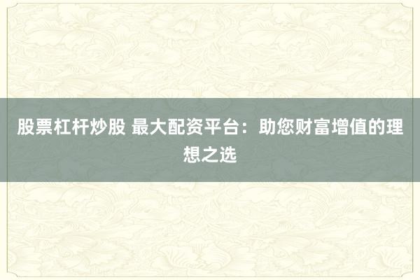 股票杠杆炒股 最大配资平台：助您财富增值的理想之选