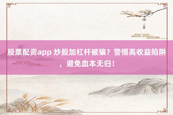 股票配资app 炒股加杠杆被骗？警惕高收益陷阱，避免血本无归！