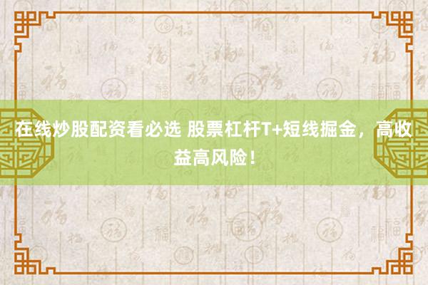 在线炒股配资看必选 股票杠杆T+短线掘金，高收益高风险！