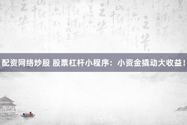 配资网络炒股 股票杠杆小程序：小资金撬动大收益！