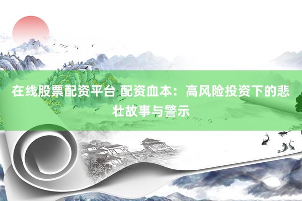 在线股票配资平台 配资血本：高风险投资下的悲壮故事与警示