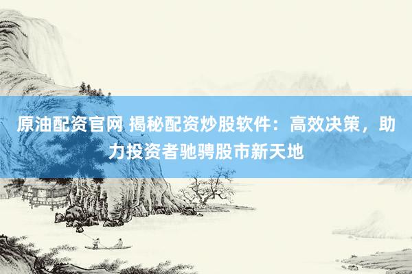 原油配资官网 揭秘配资炒股软件：高效决策，助力投资者驰骋股市新天地