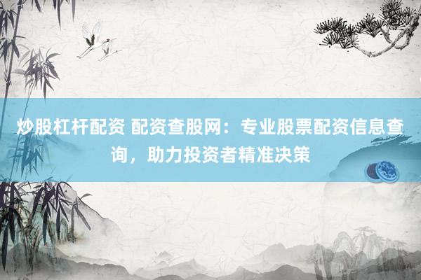 炒股杠杆配资 配资查股网：专业股票配资信息查询，助力投资者精准决策
