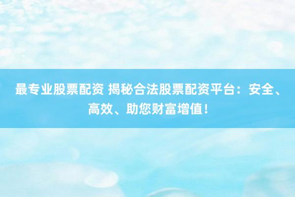 最专业股票配资 揭秘合法股票配资平台：安全、高效、助您财富增值！